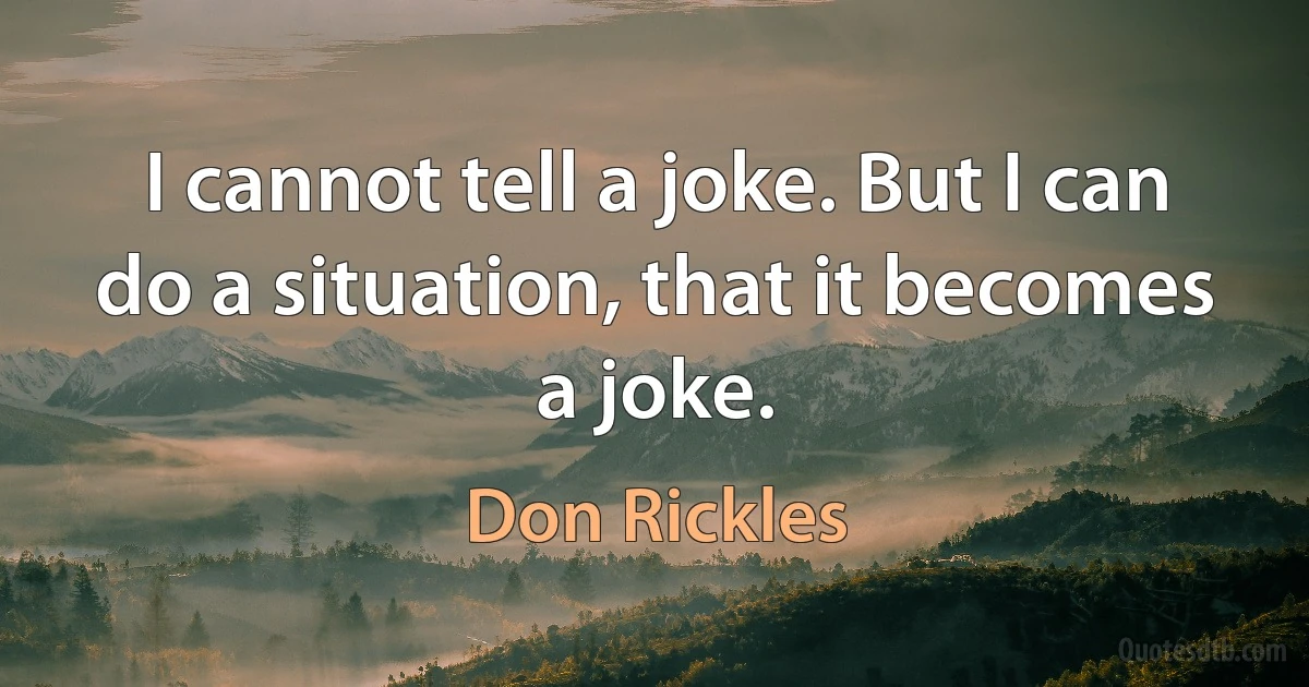 I cannot tell a joke. But I can do a situation, that it becomes a joke. (Don Rickles)