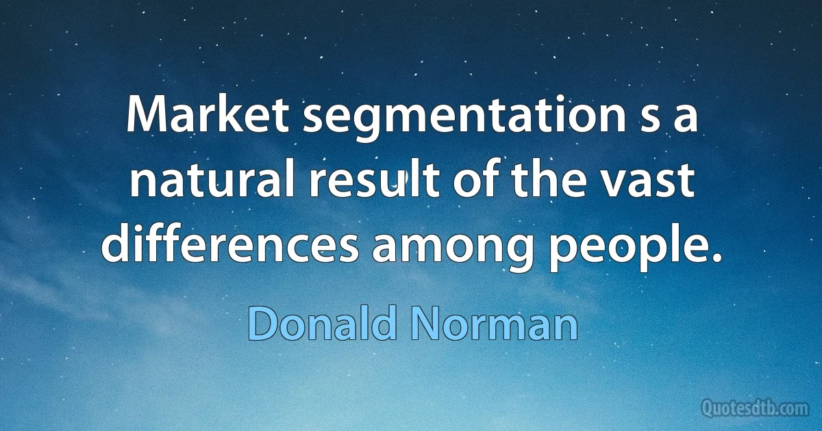 Market segmentation s a natural result of the vast differences among people. (Donald Norman)