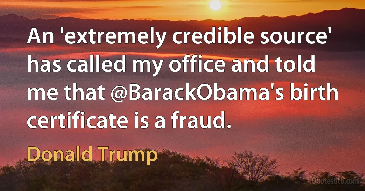 An 'extremely credible source' has called my office and told me that @BarackObama's birth certificate is a fraud. (Donald Trump)