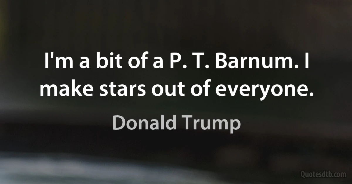 I'm a bit of a P. T. Barnum. I make stars out of everyone. (Donald Trump)