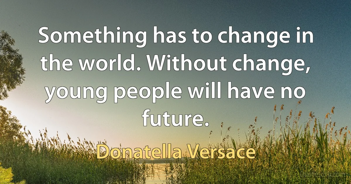 Something has to change in the world. Without change, young people will have no future. (Donatella Versace)