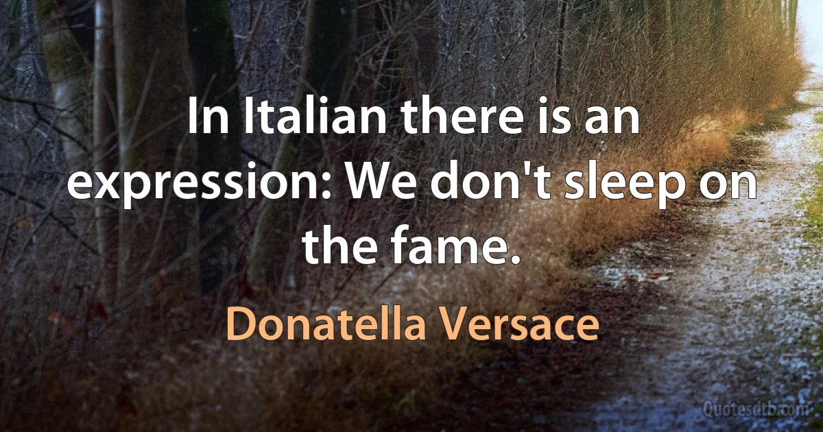 In Italian there is an expression: We don't sleep on the fame. (Donatella Versace)