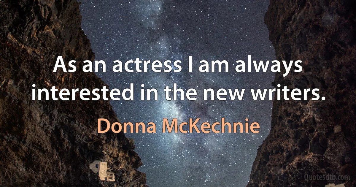 As an actress I am always interested in the new writers. (Donna McKechnie)