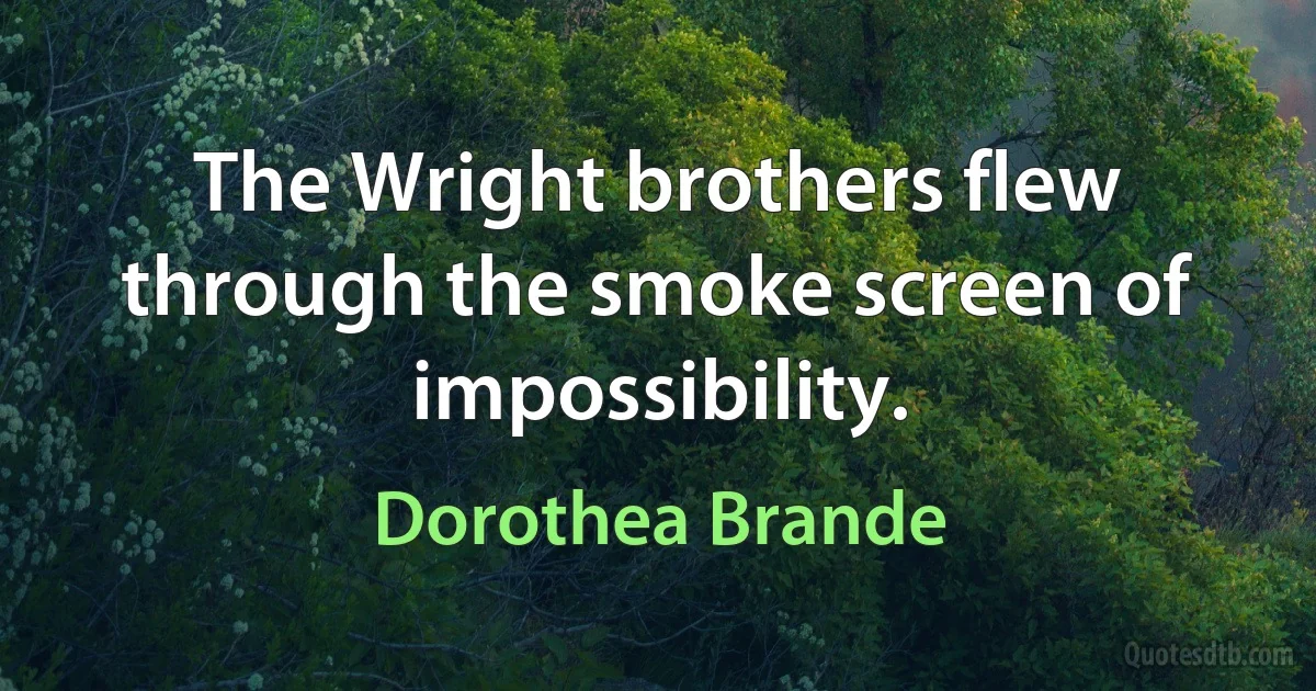 The Wright brothers flew through the smoke screen of impossibility. (Dorothea Brande)