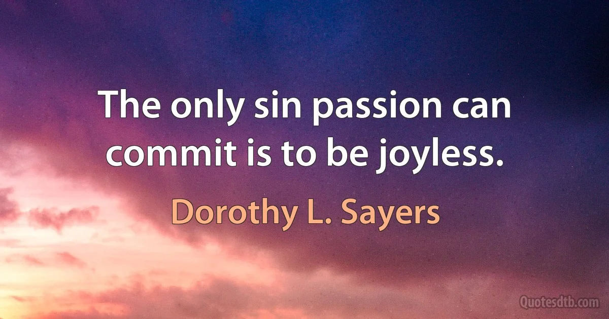 The only sin passion can commit is to be joyless. (Dorothy L. Sayers)