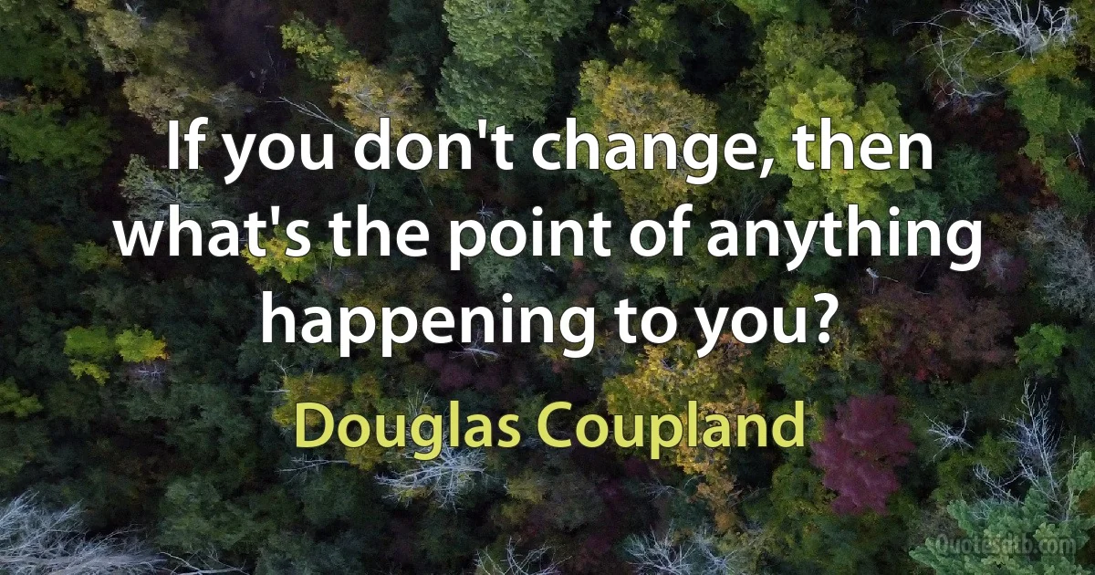 If you don't change, then what's the point of anything happening to you? (Douglas Coupland)