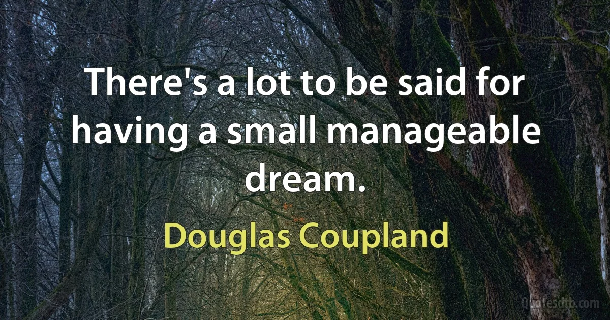 There's a lot to be said for having a small manageable dream. (Douglas Coupland)