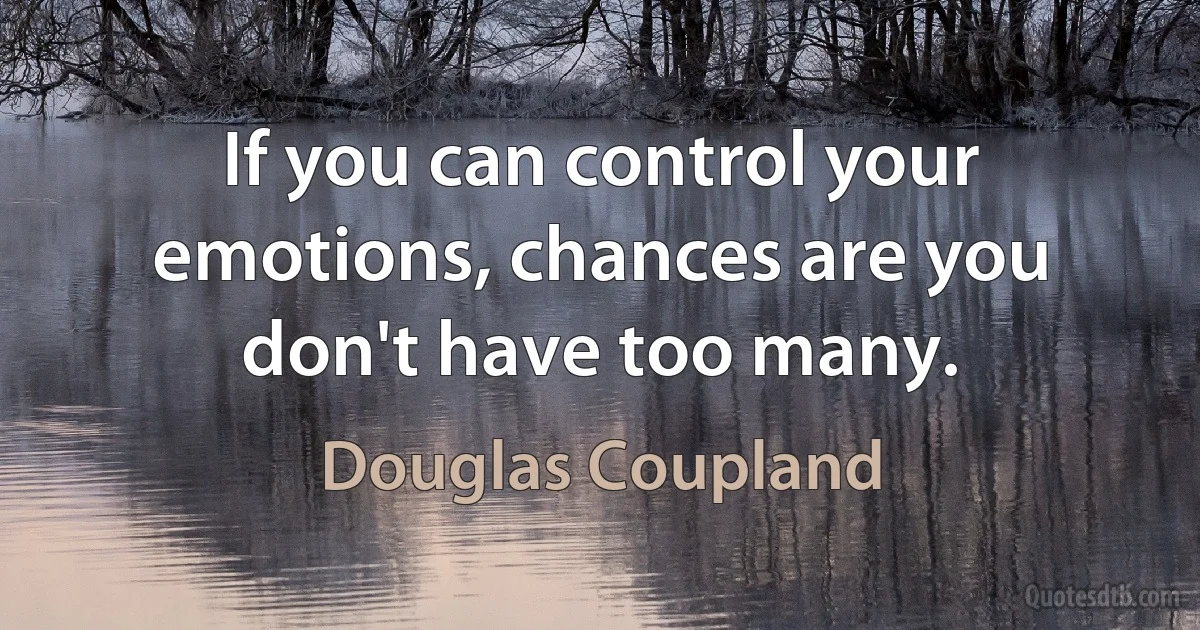 If you can control your emotions, chances are you don't have too many. (Douglas Coupland)