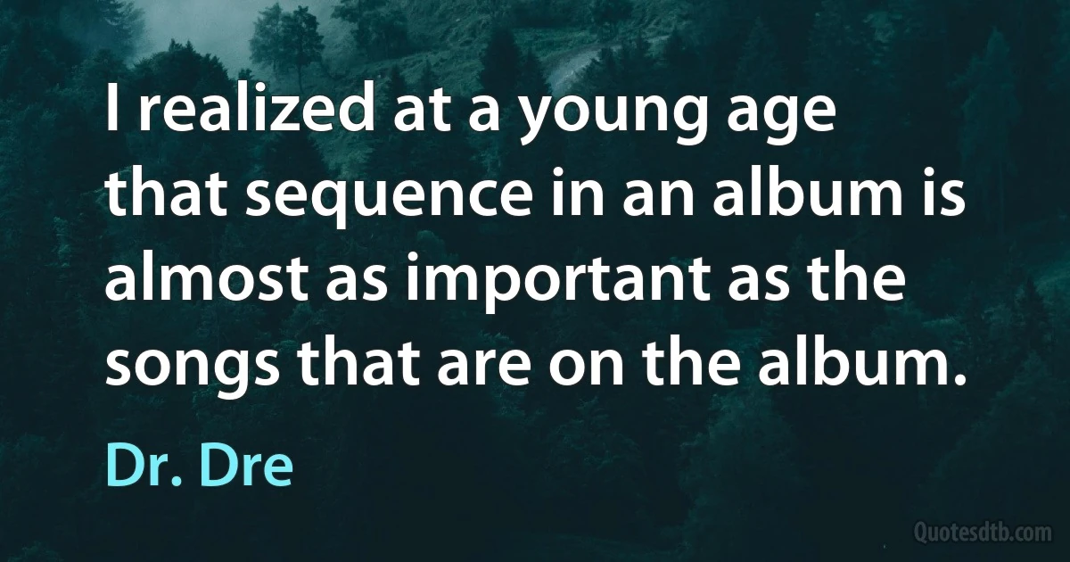 I realized at a young age that sequence in an album is almost as important as the songs that are on the album. (Dr. Dre)