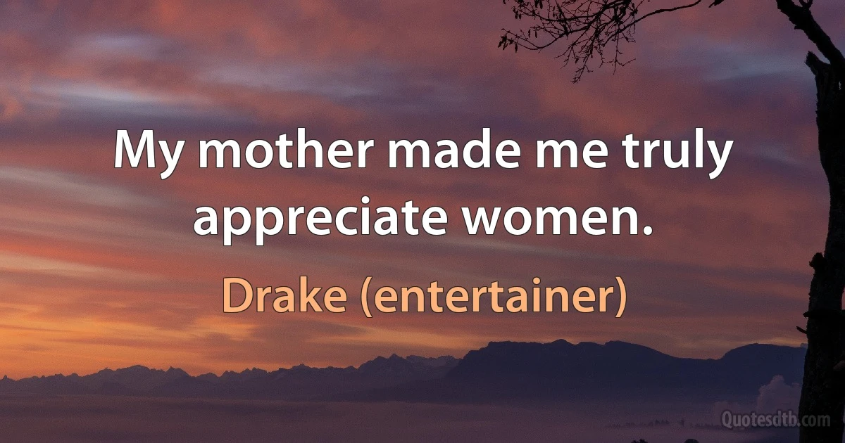 My mother made me truly appreciate women. (Drake (entertainer))