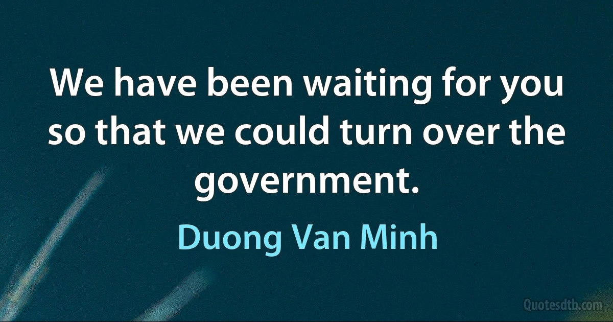 We have been waiting for you so that we could turn over the government. (Duong Van Minh)