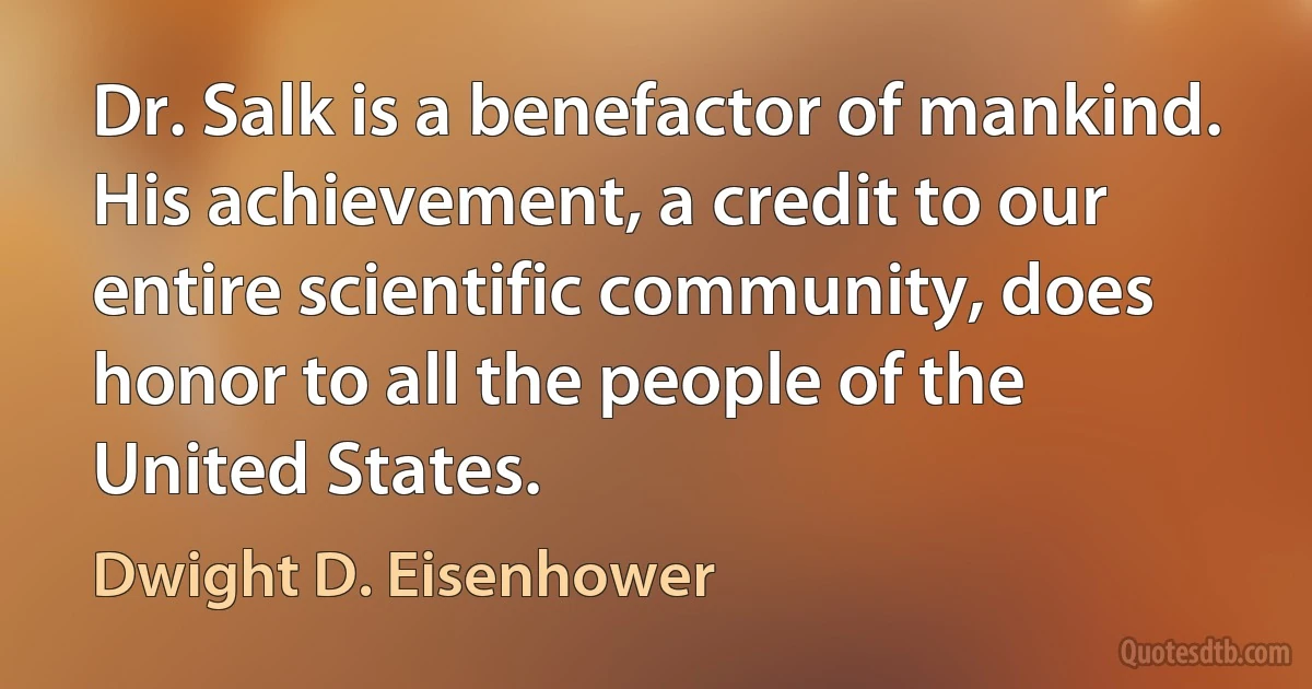 Dr. Salk is a benefactor of mankind.
His achievement, a credit to our entire scientific community, does honor to all the people of the United States. (Dwight D. Eisenhower)