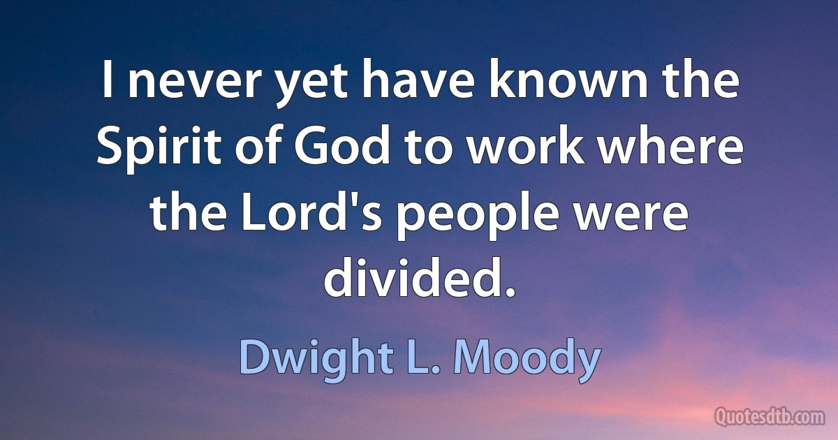 I never yet have known the Spirit of God to work where the Lord's people were divided. (Dwight L. Moody)