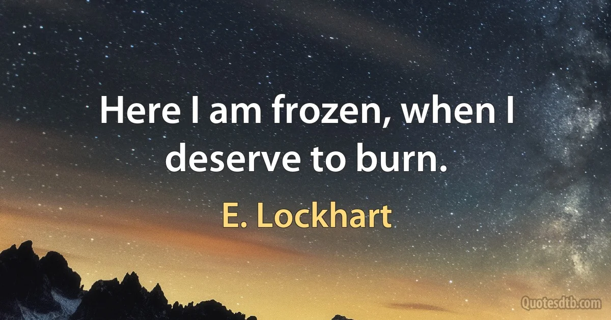 Here I am frozen, when I deserve to burn. (E. Lockhart)