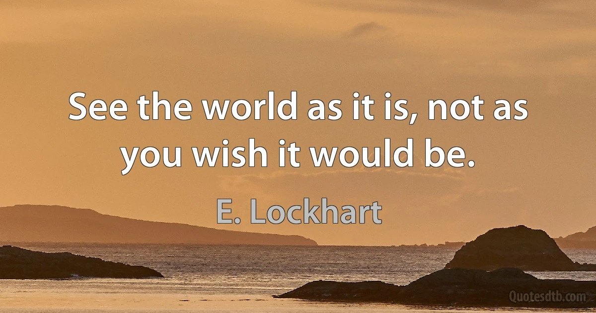 See the world as it is, not as you wish it would be. (E. Lockhart)