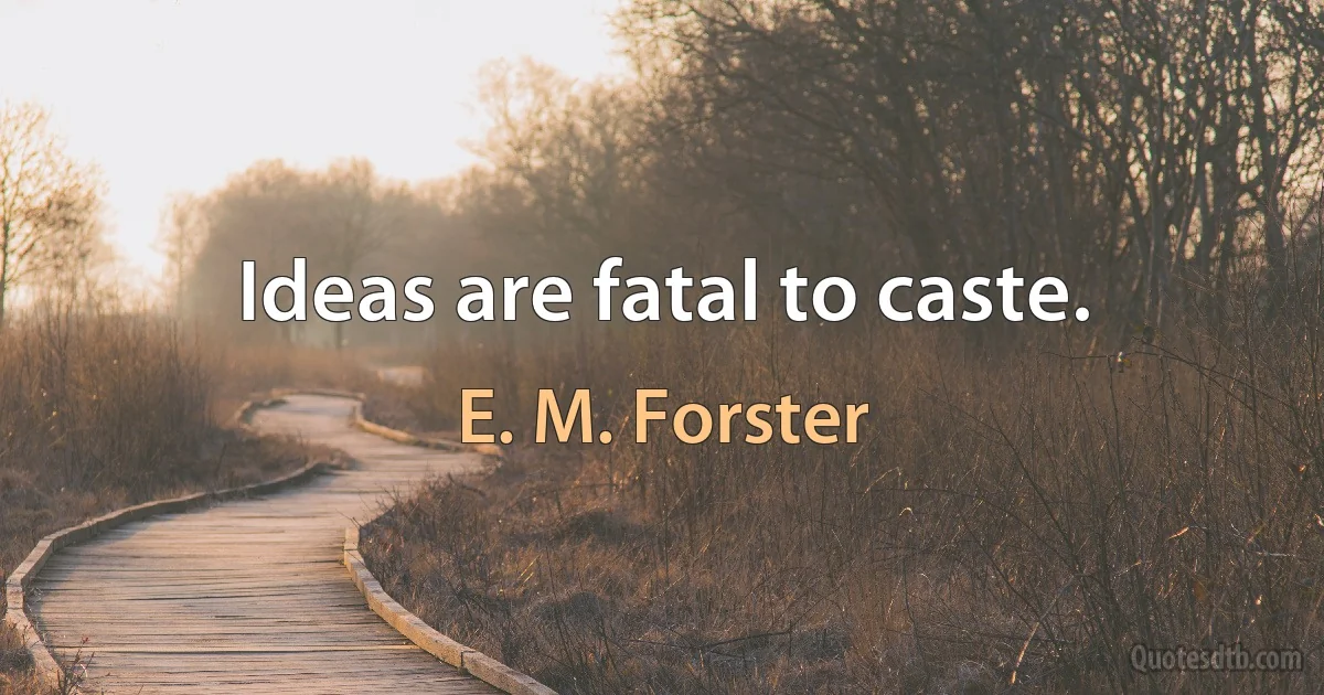 Ideas are fatal to caste. (E. M. Forster)