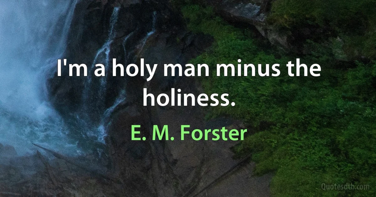 I'm a holy man minus the holiness. (E. M. Forster)