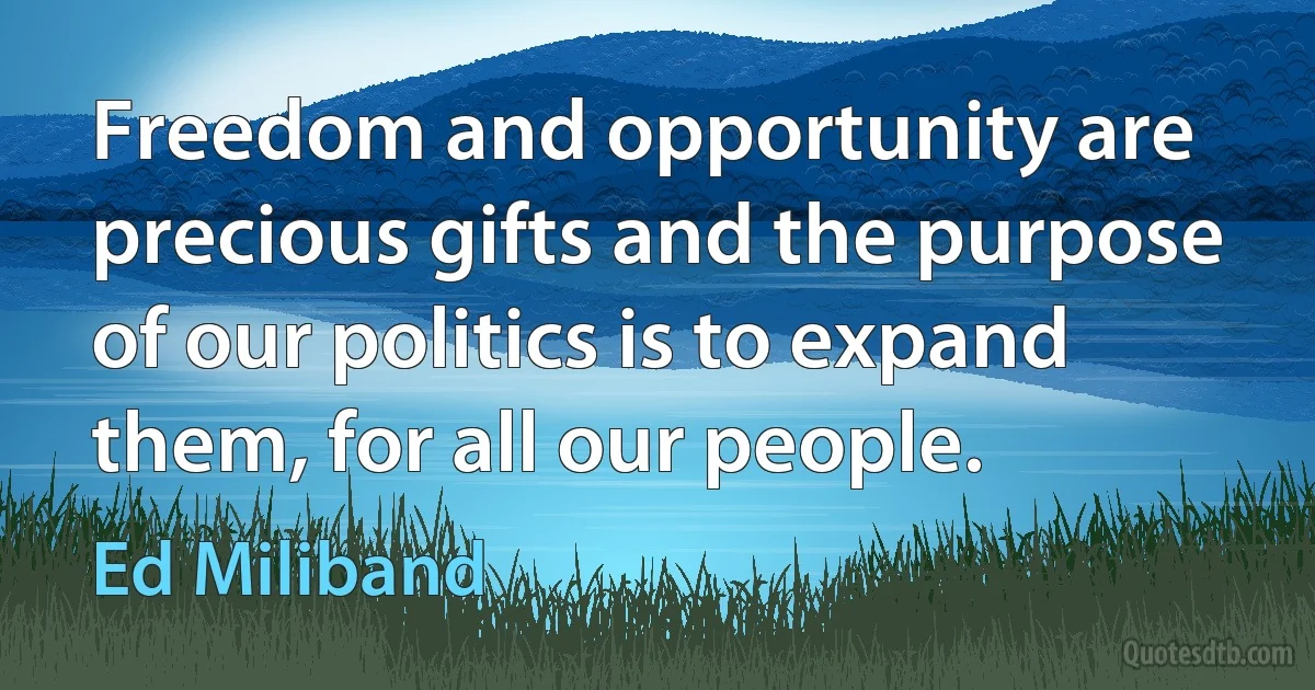 Freedom and opportunity are precious gifts and the purpose of our politics is to expand them, for all our people. (Ed Miliband)