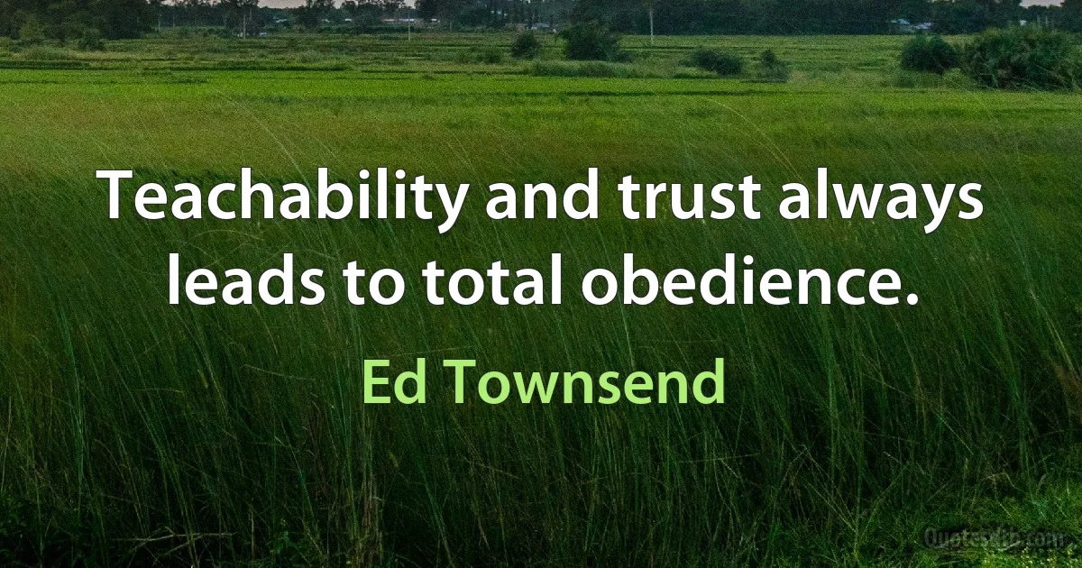 Teachability and trust always leads to total obedience. (Ed Townsend)