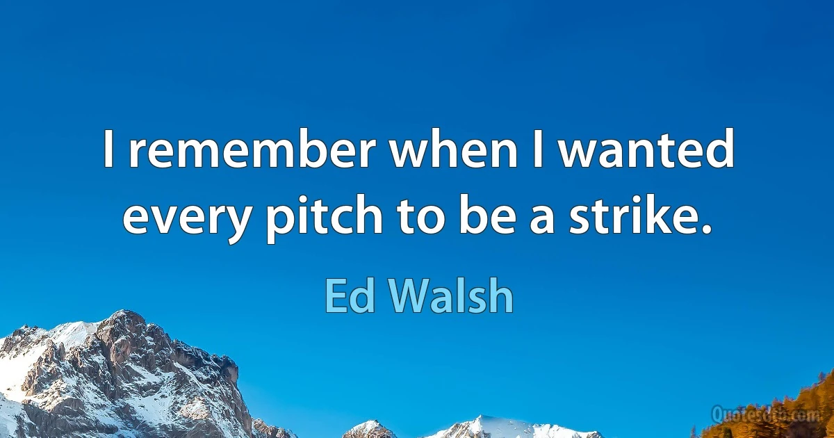 I remember when I wanted every pitch to be a strike. (Ed Walsh)