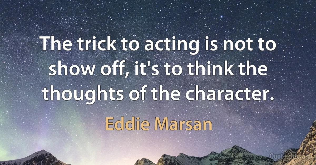 The trick to acting is not to show off, it's to think the thoughts of the character. (Eddie Marsan)