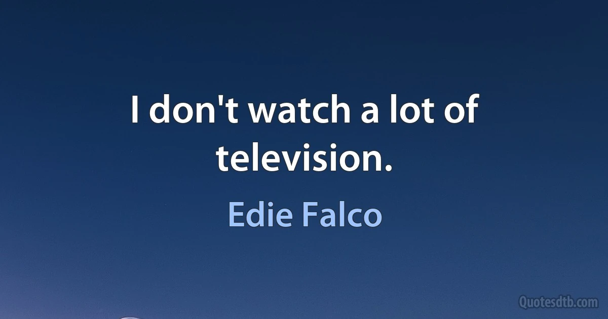 I don't watch a lot of television. (Edie Falco)