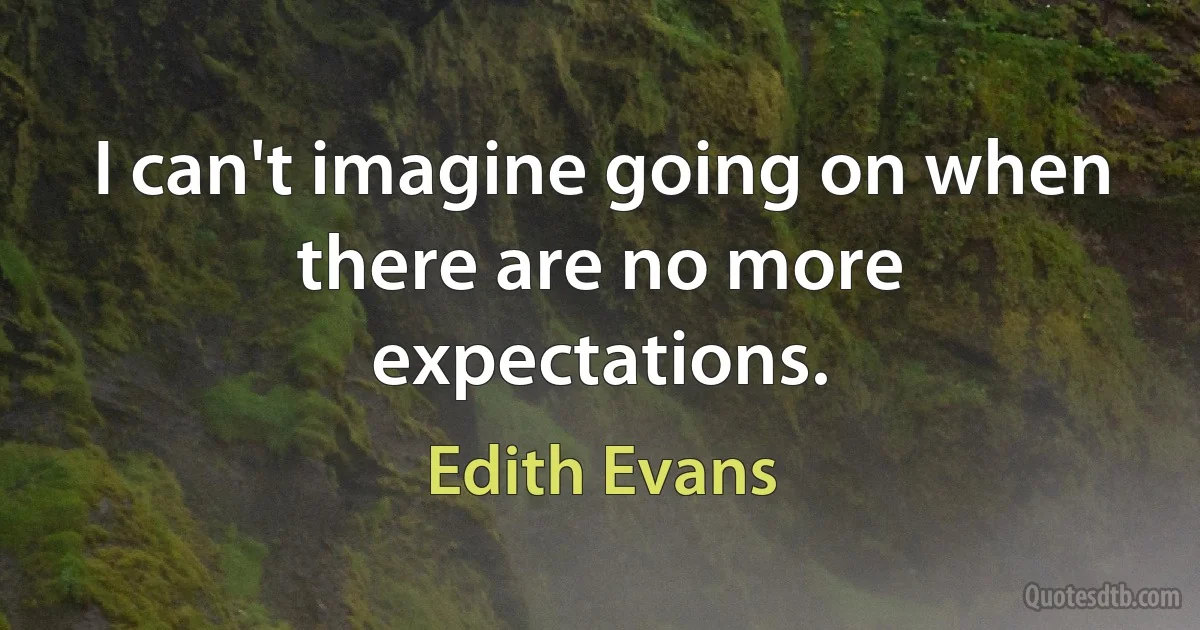 I can't imagine going on when there are no more expectations. (Edith Evans)