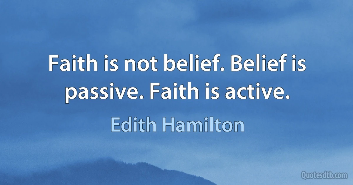 Faith is not belief. Belief is passive. Faith is active. (Edith Hamilton)