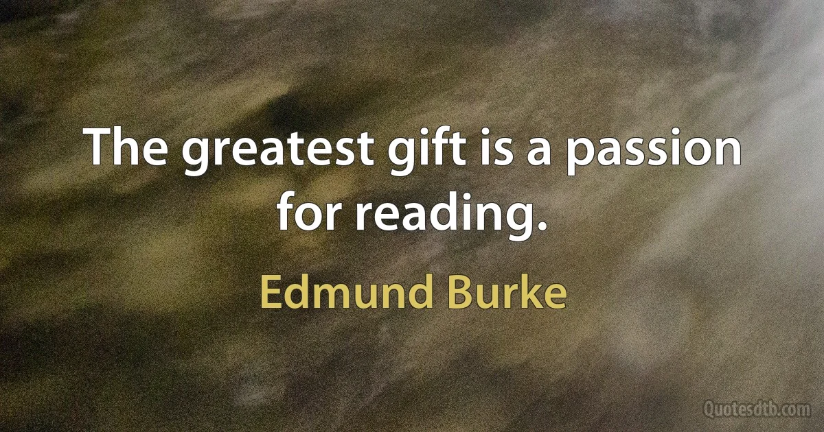 The greatest gift is a passion for reading. (Edmund Burke)