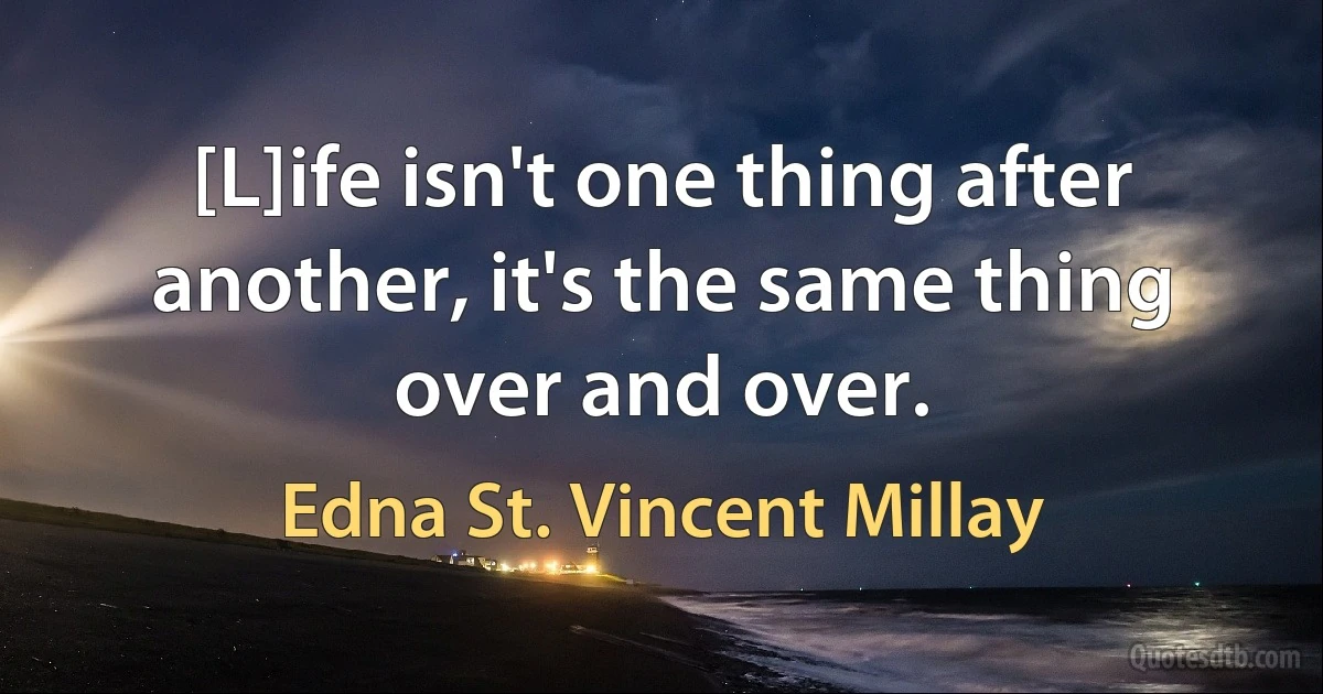 [L]ife isn't one thing after another, it's the same thing over and over. (Edna St. Vincent Millay)