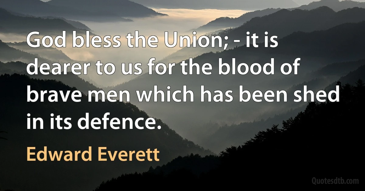 God bless the Union; - it is dearer to us for the blood of brave men which has been shed in its defence. (Edward Everett)