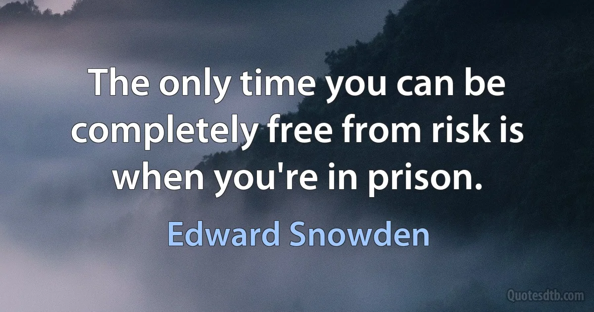 The only time you can be completely free from risk is when you're in prison. (Edward Snowden)