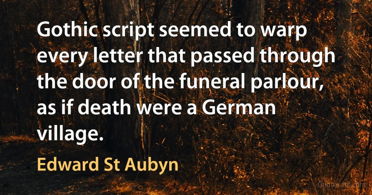 Gothic script seemed to warp every letter that passed through the door of the funeral parlour, as if death were a German village. (Edward St Aubyn)