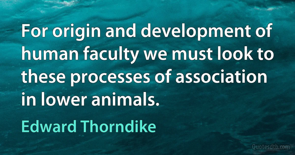 For origin and development of human faculty we must look to these processes of association in lower animals. (Edward Thorndike)