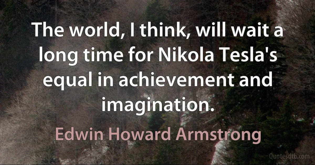 The world, I think, will wait a long time for Nikola Tesla's equal in achievement and imagination. (Edwin Howard Armstrong)