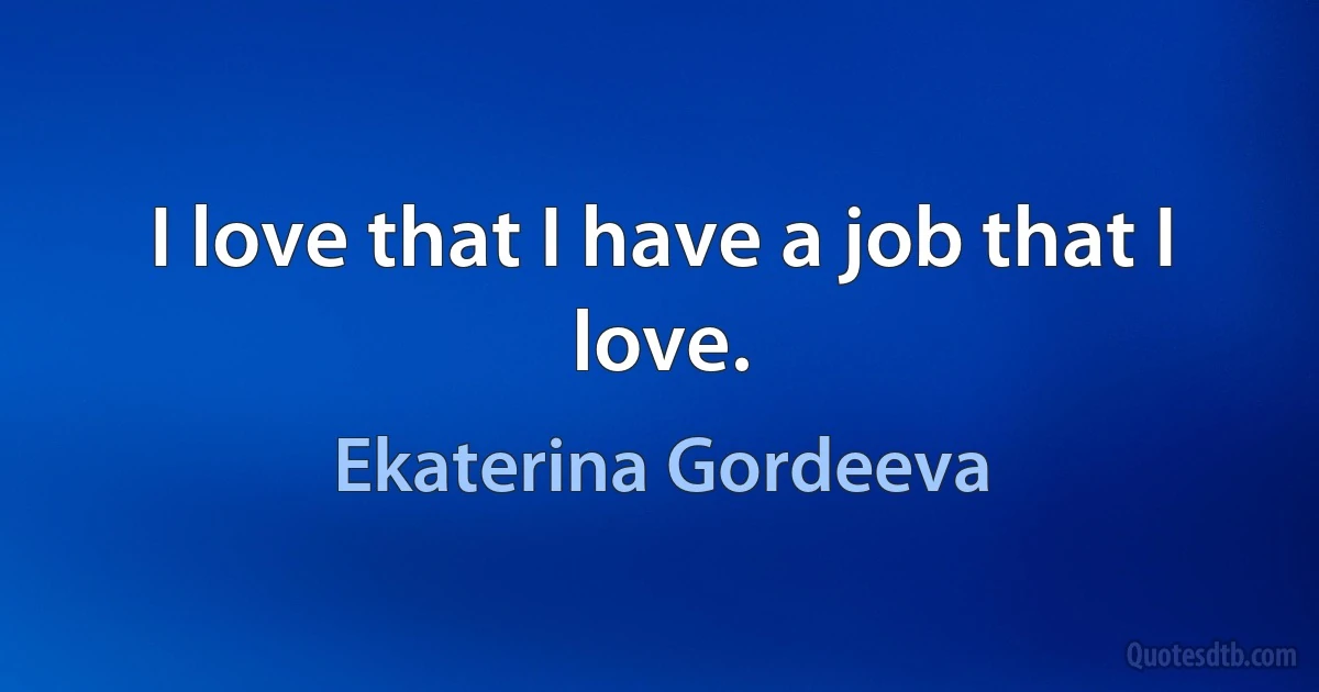 I love that I have a job that I love. (Ekaterina Gordeeva)