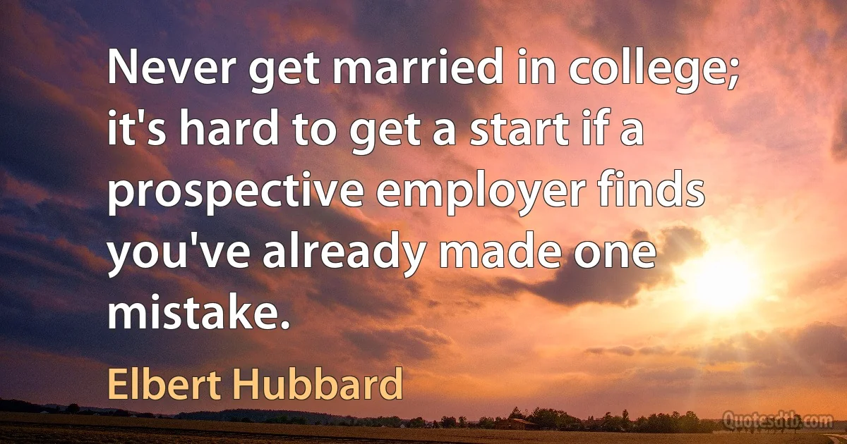 Never get married in college; it's hard to get a start if a prospective employer finds you've already made one mistake. (Elbert Hubbard)