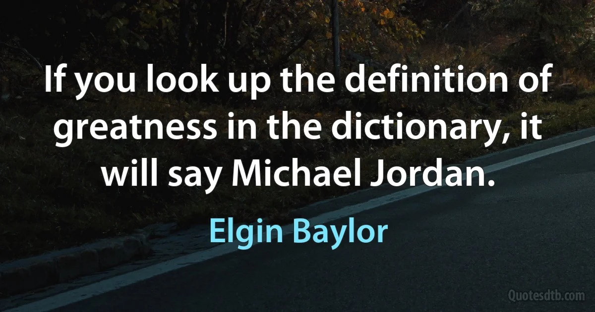 If you look up the definition of greatness in the dictionary, it will say Michael Jordan. (Elgin Baylor)