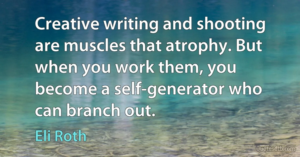 Creative writing and shooting are muscles that atrophy. But when you work them, you become a self-generator who can branch out. (Eli Roth)