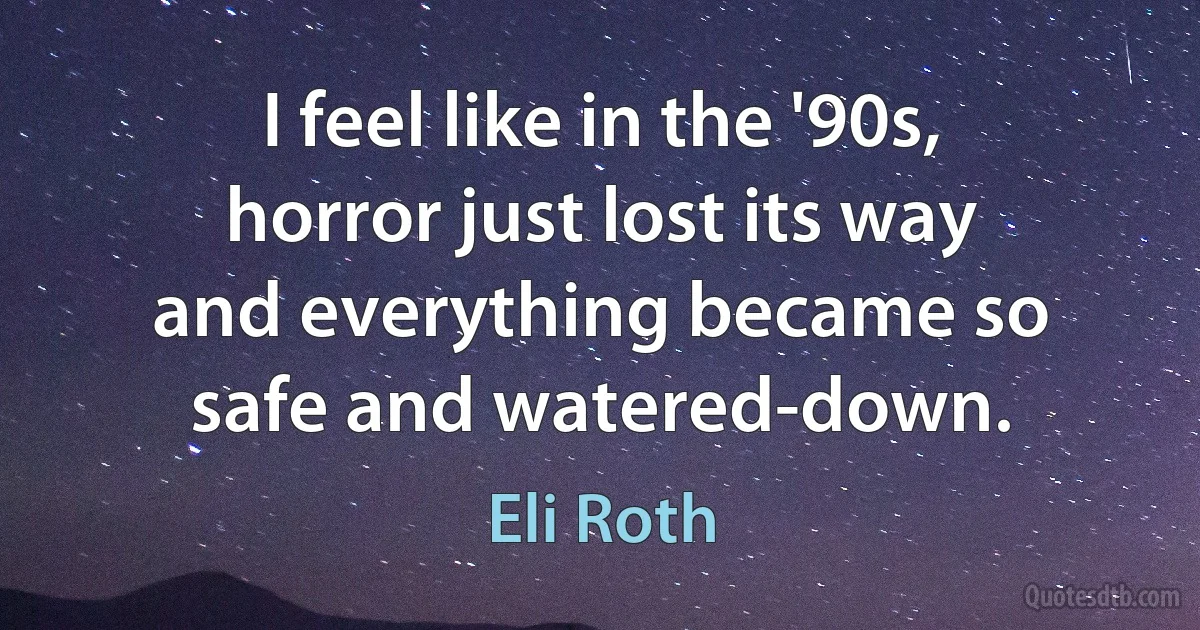 I feel like in the '90s, horror just lost its way and everything became so safe and watered-down. (Eli Roth)