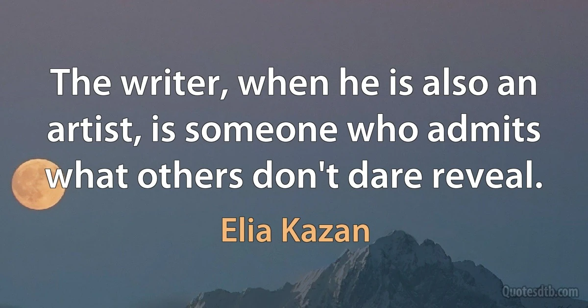 The writer, when he is also an artist, is someone who admits what others don't dare reveal. (Elia Kazan)