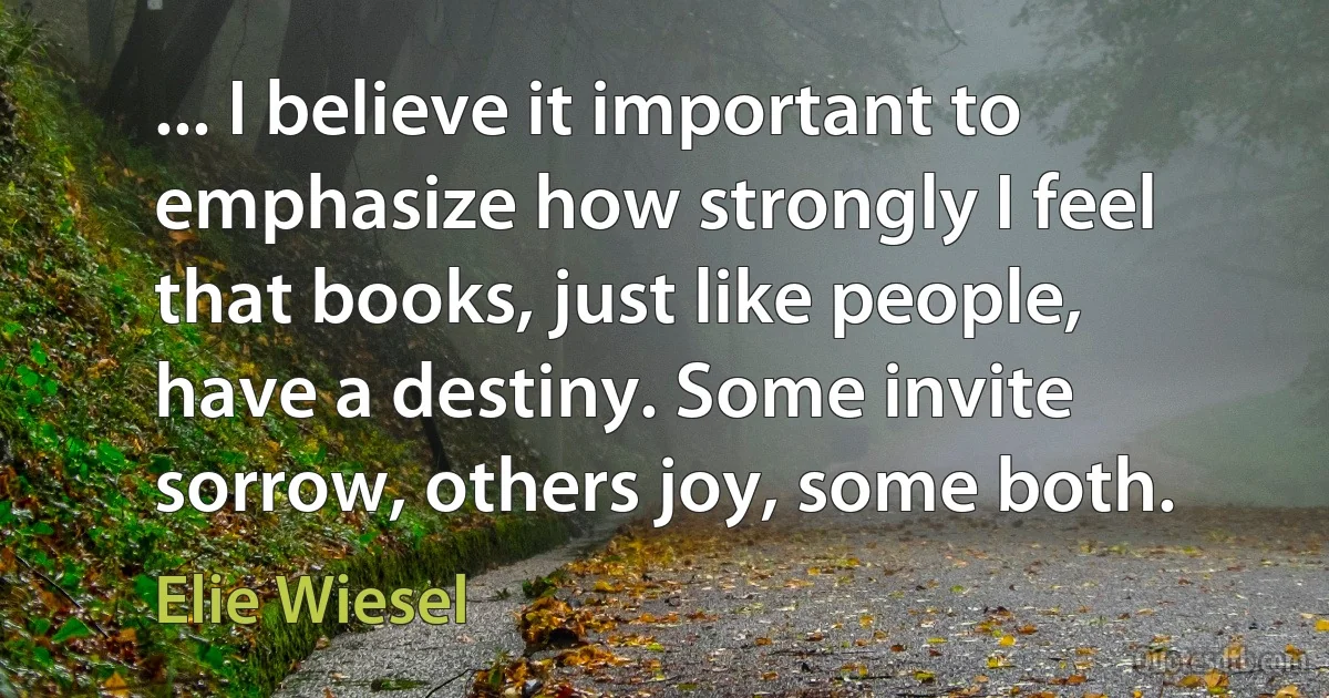 ... I believe it important to emphasize how strongly I feel that books, just like people, have a destiny. Some invite sorrow, others joy, some both. (Elie Wiesel)