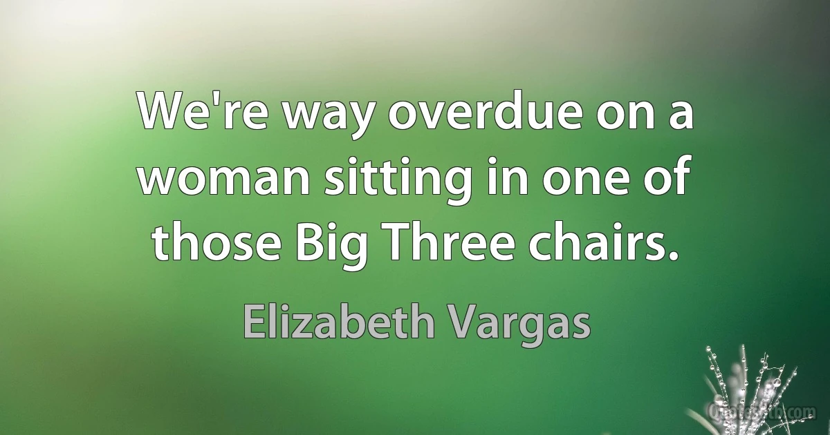 We're way overdue on a woman sitting in one of those Big Three chairs. (Elizabeth Vargas)