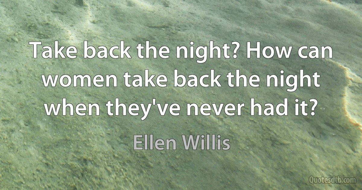 Take back the night? How can women take back the night when they've never had it? (Ellen Willis)