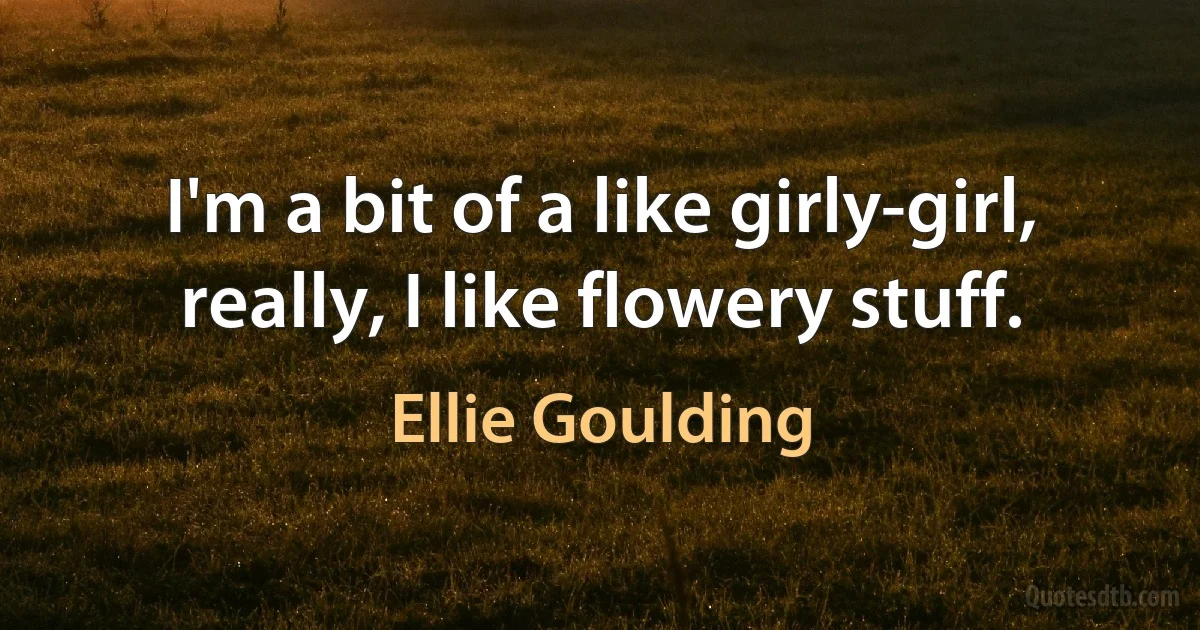 I'm a bit of a like girly-girl, really, I like flowery stuff. (Ellie Goulding)