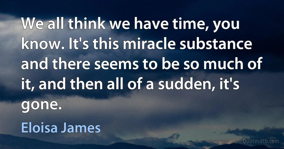 We all think we have time, you know. It's this miracle substance and there seems to be so much of it, and then all of a sudden, it's gone. (Eloisa James)