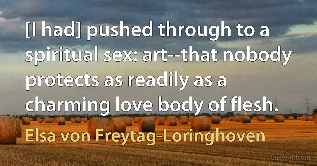 [I had] pushed through to a spiritual sex: art--that nobody protects as readily as a charming love body of flesh. (Elsa von Freytag-Loringhoven)