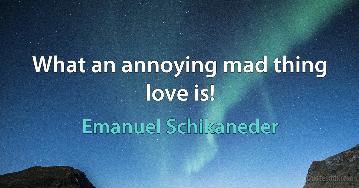 What an annoying mad thing love is! (Emanuel Schikaneder)