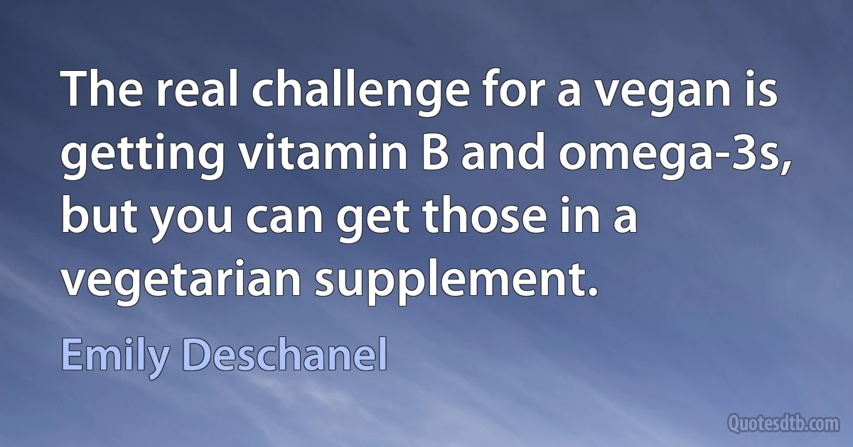 The real challenge for a vegan is getting vitamin B and omega-3s, but you can get those in a vegetarian supplement. (Emily Deschanel)