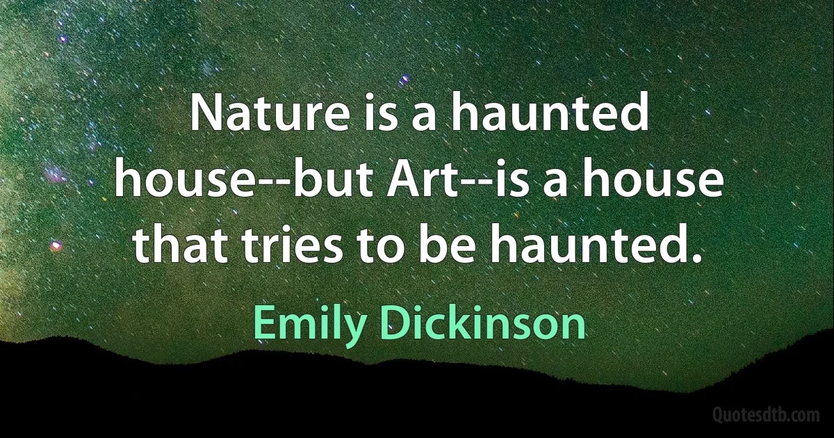 Nature is a haunted house--but Art--is a house that tries to be haunted. (Emily Dickinson)